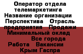 Оператор отдела телемаркетинга › Название организации ­ Перспектива › Отрасль предприятия ­ Продажи › Минимальный оклад ­ 25 000 - Все города Работа » Вакансии   . Крым,Гаспра